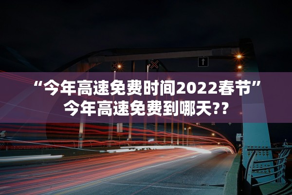 “今年高速免费时间2022春节” 今年高速免费到哪天?？