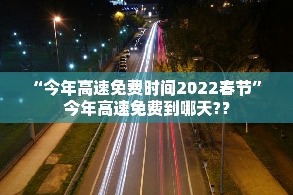 “今年高速免费时间2022春节	” 今年高速免费到哪天?？