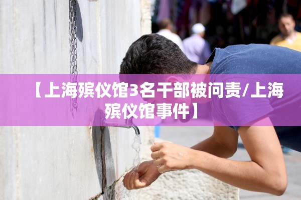【上海殡仪馆3名干部被问责/上海殡仪馆事件】 【上海殡仪馆3名干部被问责/上海殡仪馆事件】