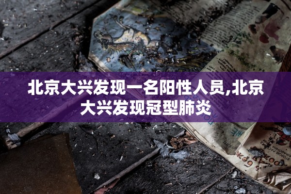 北京大兴发现一名阳性人员,北京大兴发现冠型肺炎