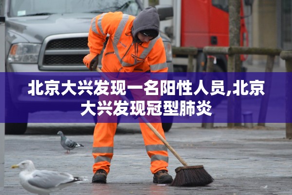北京大兴发现一名阳性人员,北京大兴发现冠型肺炎