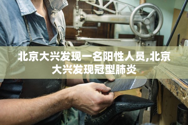 北京大兴发现一名阳性人员,北京大兴发现冠型肺炎