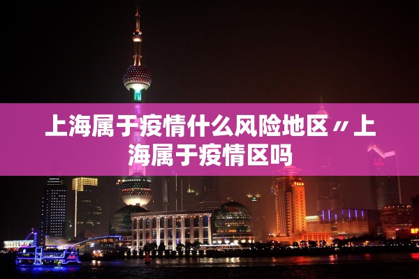 上海属于疫情什么风险地区〃上海属于疫情区吗