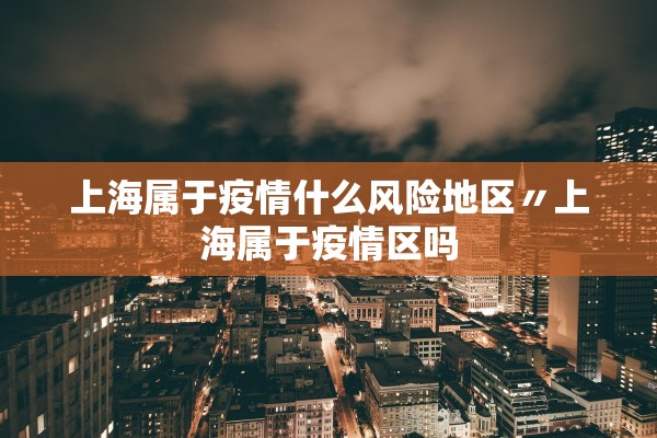 上海属于疫情什么风险地区〃上海属于疫情区吗