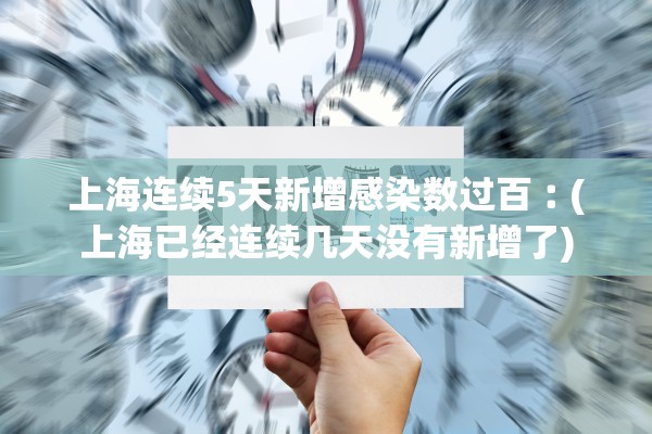 上海连续5天新增感染数过百︰(上海已经连续几天没有新增了)