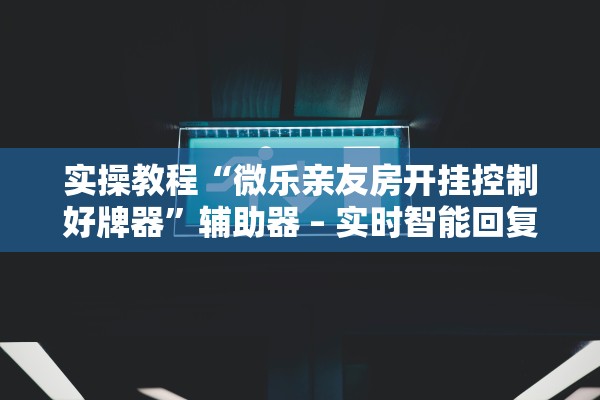 实操教程“微乐亲友房开挂控制好牌器”辅助器 – 实时智能回复