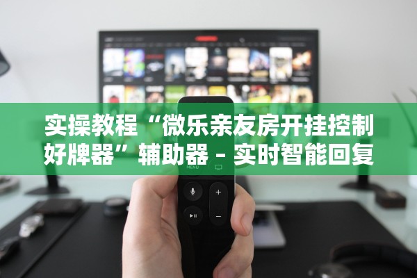 实操教程“微乐亲友房开挂控制好牌器	”辅助器 – 实时智能回复