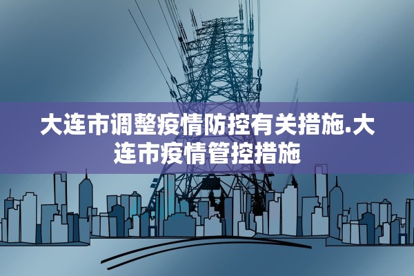 大连市调整疫情防控有关措施.大连市疫情管控措施