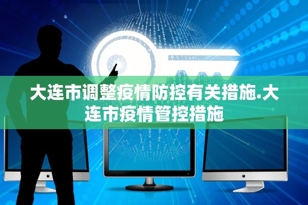 大连市调整疫情防控有关措施.大连市疫情管控措施