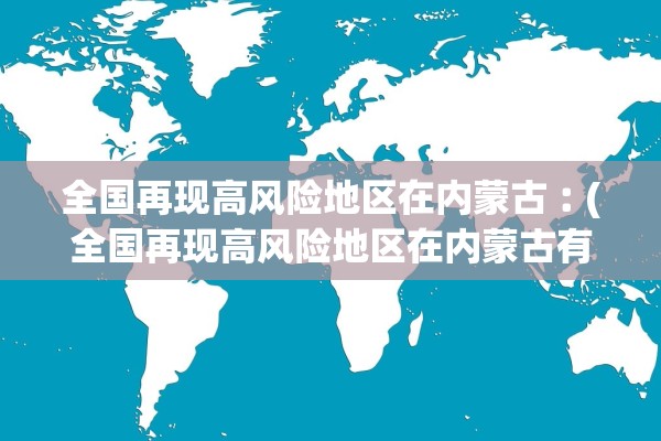 全国再现高风险地区在内蒙古︰(全国再现高风险地区在内蒙古有几个) 全国再现高风险地区在内蒙古︰(全国再现高风险地区在内蒙古有几个)
