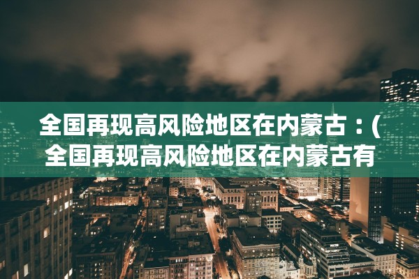 全国再现高风险地区在内蒙古︰(全国再现高风险地区在内蒙古有几个) 全国再现高风险地区在内蒙古︰(全国再现高风险地区在内蒙古有几个)