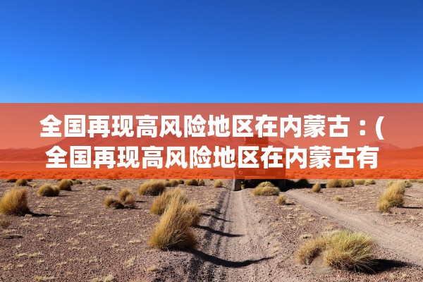 全国再现高风险地区在内蒙古︰(全国再现高风险地区在内蒙古有几个) 全国再现高风险地区在内蒙古︰(全国再现高风险地区在内蒙古有几个)