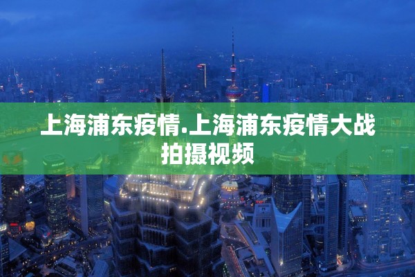 上海浦东疫情.上海浦东疫情大战拍摄视频 上海浦东疫情.上海浦东疫情大战拍摄视频