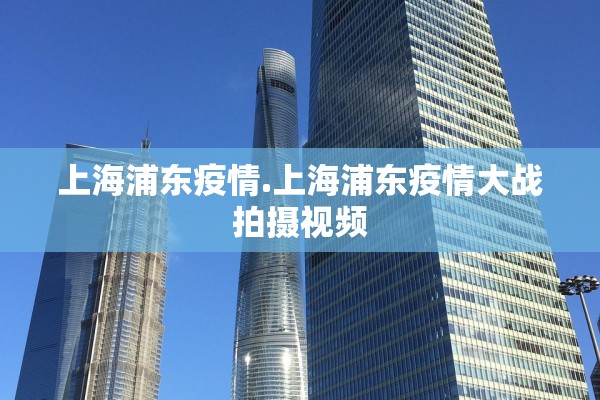 上海浦东疫情.上海浦东疫情大战拍摄视频 上海浦东疫情.上海浦东疫情大战拍摄视频
