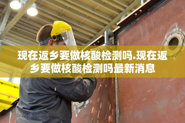 现在返乡要做核酸检测吗.现在返乡要做核酸检测吗最新消息