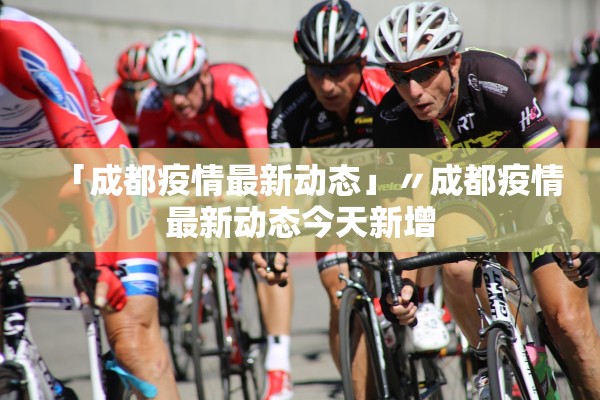 「成都疫情最新动态」〃成都疫情最新动态今天新增