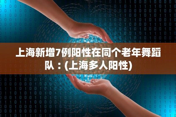 上海新增7例阳性在同个老年舞蹈队︰(上海多人阳性) 上海新增7例阳性在同个老年舞蹈队︰(上海多人阳性)