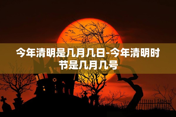今年清明是几月几日-今年清明时节是几月几号