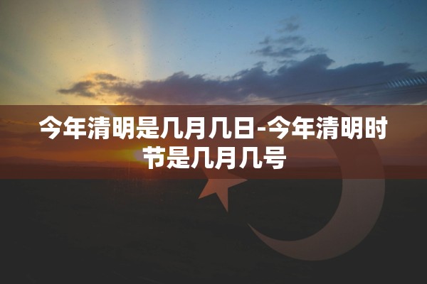 今年清明是几月几日-今年清明时节是几月几号