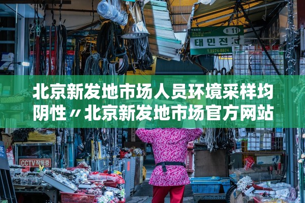北京新发地市场人员环境采样均阴性〃北京新发地市场官方网站