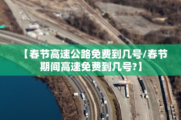 【春节高速公路免费到几号/春节期间高速免费到几号?】