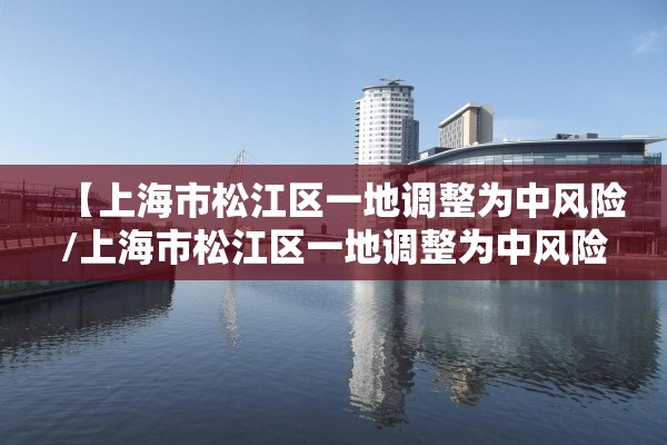 【上海市松江区一地调整为中风险/上海市松江区一地调整为中风险地区】 【上海市松江区一地调整为中风险/上海市松江区一地调整为中风险地区】