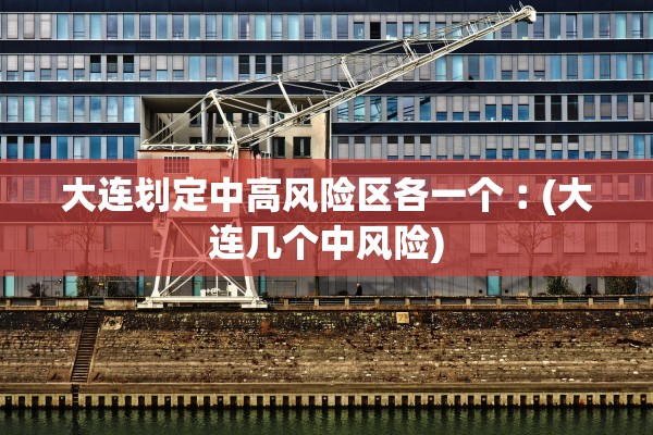 大连划定中高风险区各一个︰(大连几个中风险)