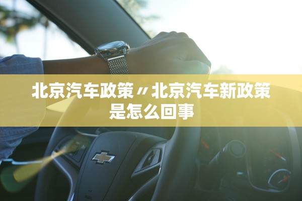 北京汽车政策〃北京汽车新政策是怎么回事