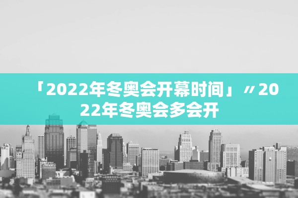 「2022年冬奥会开幕时间」〃2022年冬奥会多会开