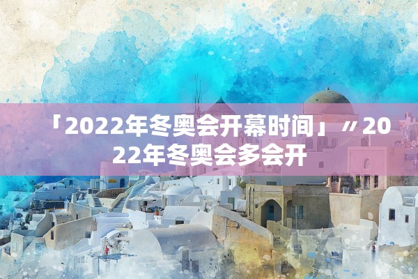 「2022年冬奥会开幕时间」〃2022年冬奥会多会开