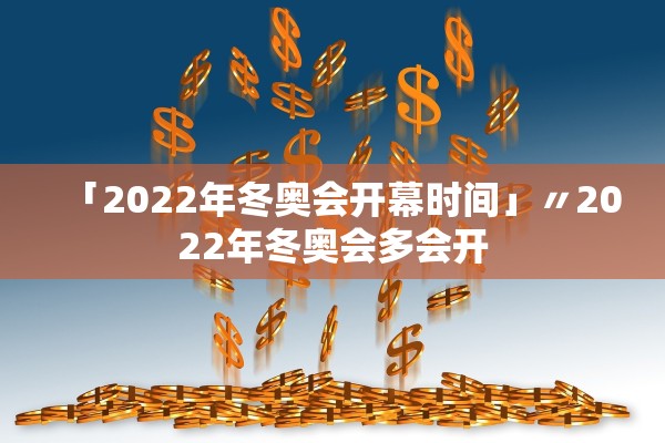 「2022年冬奥会开幕时间」〃2022年冬奥会多会开