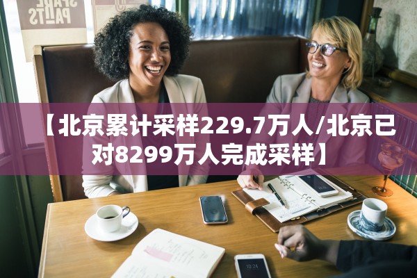 【北京累计采样229.7万人/北京已对8299万人完成采样】