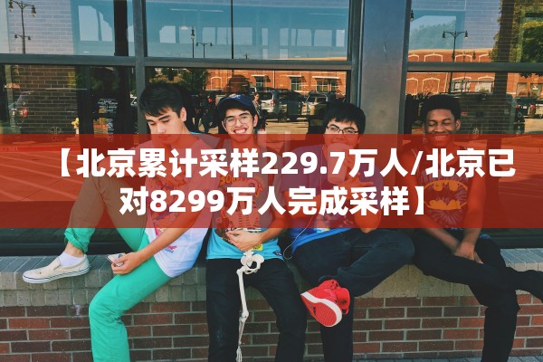 【北京累计采样229.7万人/北京已对8299万人完成采样】
