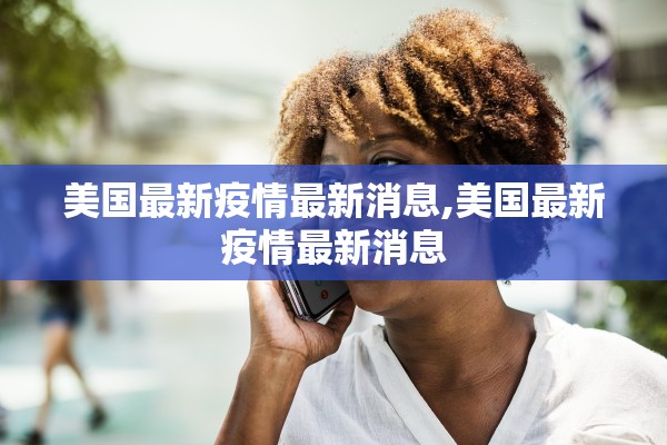 美国最新疫情最新消息,美国最新疫情最新消息 美国最新疫情最新消息,美国最新疫情最新消息