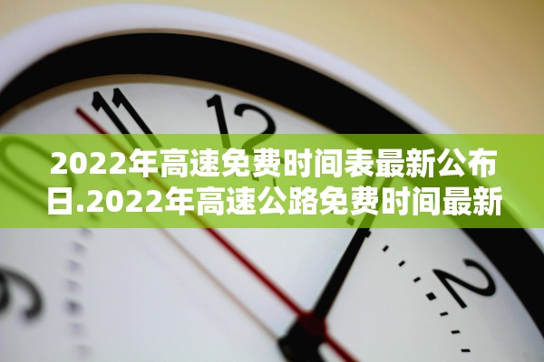2022年高速免费时间表最新公布日.2022年高速公路免费时间最新 2022年高速免费时间表最新公布日.2022年高速公路免费时间最新