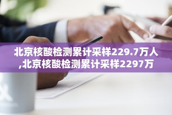 北京核酸检测累计采样229.7万人,北京核酸检测累计采样2297万人是真的吗 北京核酸检测累计采样229.7万人,北京核酸检测累计采样2297万人是真的吗