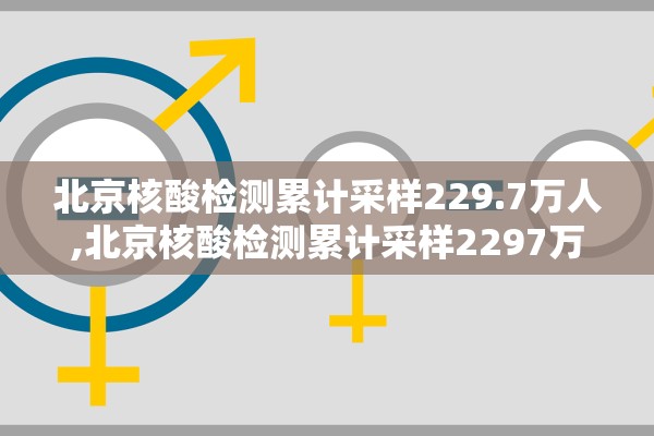 北京核酸检测累计采样229.7万人,北京核酸检测累计采样2297万人是真的吗 北京核酸检测累计采样229.7万人,北京核酸检测累计采样2297万人是真的吗