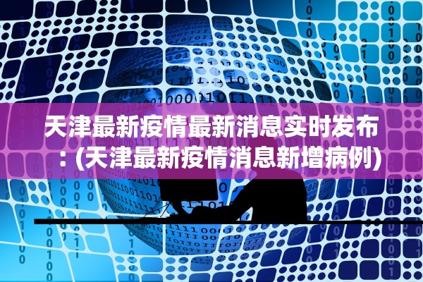 天津最新疫情最新消息实时发布︰(天津最新疫情消息新增病例)