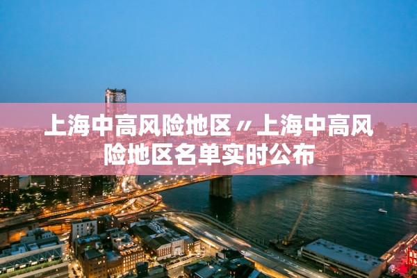上海中高风险地区〃上海中高风险地区名单实时公布