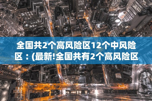 全国共2个高风险区12个中风险区︰(最新!全国共有2个高风险区+8个中风险区)