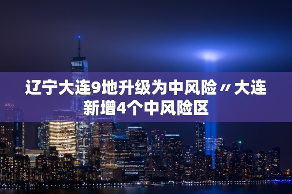 辽宁大连9地升级为中风险〃大连新增4个中风险区