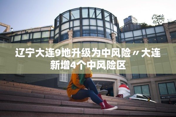 辽宁大连9地升级为中风险〃大连新增4个中风险区