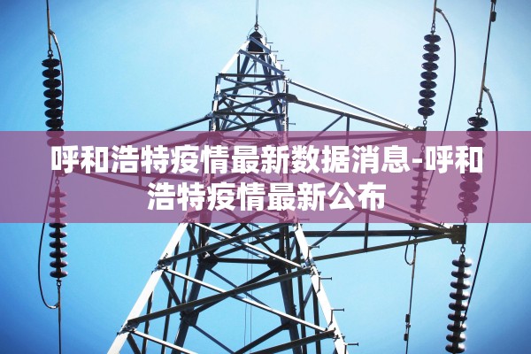 呼和浩特疫情最新数据消息-呼和浩特疫情最新公布