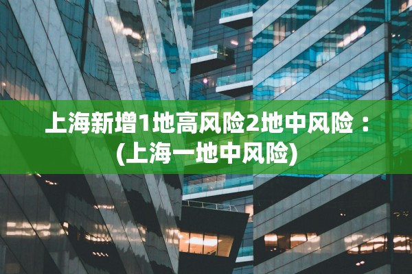 上海新增1地高风险2地中风险︰(上海一地中风险) 上海新增1地高风险2地中风险︰(上海一地中风险)
