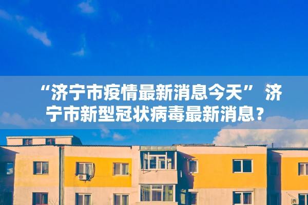 “济宁市疫情最新消息今天	” 济宁市新型冠状病毒最新消息？