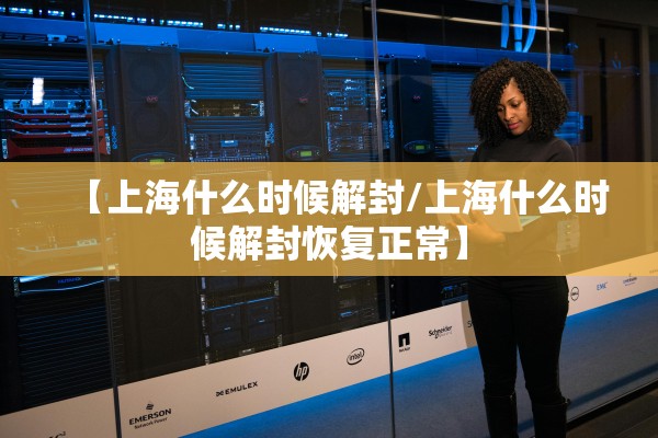 【上海什么时候解封/上海什么时候解封恢复正常】