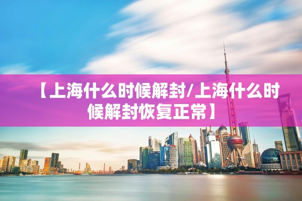 【上海什么时候解封/上海什么时候解封恢复正常】
