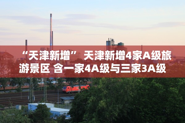 “天津新增” 天津新增4家A级旅游景区 含一家4A级与三家3A级景区？