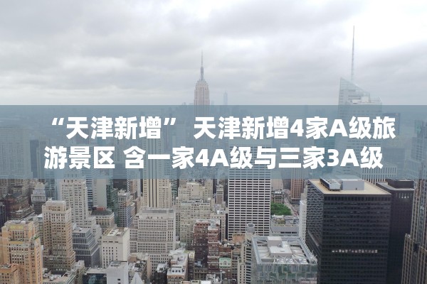 “天津新增” 天津新增4家A级旅游景区 含一家4A级与三家3A级景区？