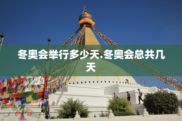 冬奥会举行多少天.冬奥会总共几天